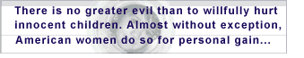 There is no greater evil than to willfully hurt innocent children. Almost without exception, American women do so for personal gain...