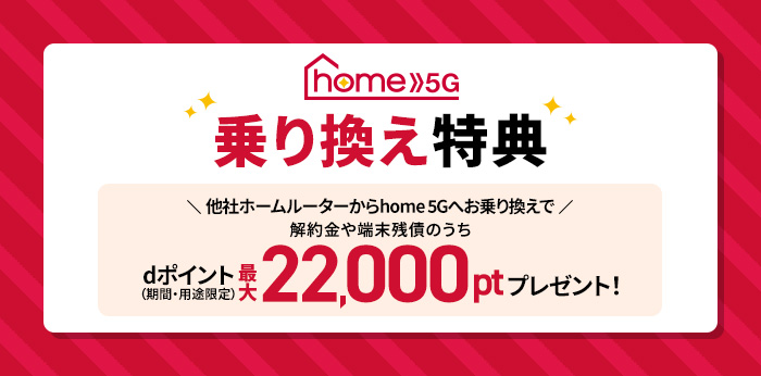 home 5G 乗り換え特典 他社ホームルーター回線からhome 5Gへお乗り換えで解約金や端末残債のうちdポイント（期間・用途限定）最大22,000ptプレゼント！