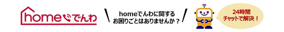 homeでんわ homeでんわに関するお困りごとはありませんか？24時間チャットで解決！