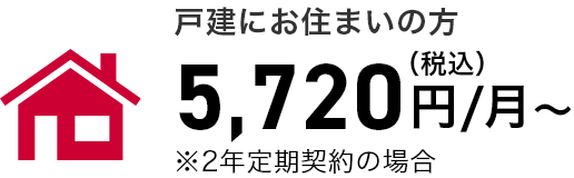 戸建にお住まいの方 5,720円（税込）/月～ ※2年定期契約の場合