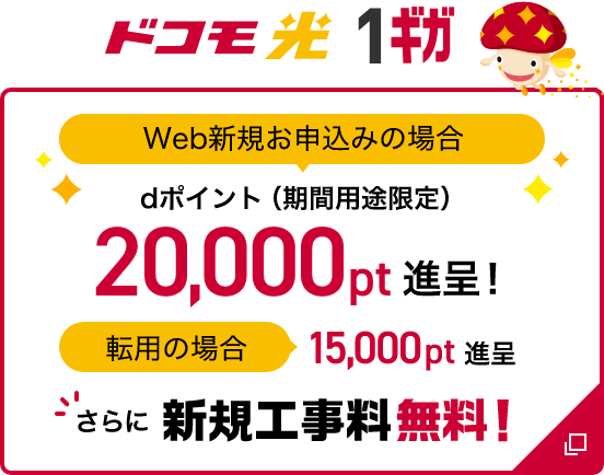 ドコモ光1ギガ Web新規お申込みの場合 dポイント（期間用途限定）20,000pt進呈！ 転用の場合15,000pt進呈 さらに新規工事料無料！