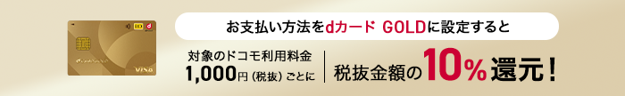 お支払い方法をdカード GOLDに設定すると対象のドコモ利用料金1,000円（税抜）ごとに税抜金額の10%還元！