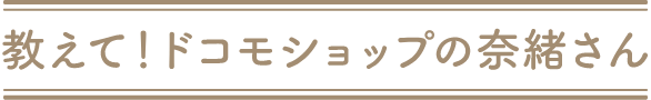 教えて！ドコモショップの奈緒さん