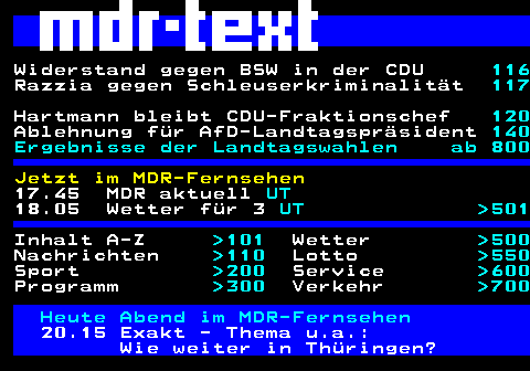 100.1. DGB fordert Mitbestimmung bei KI. 116. Förderung für Brennpunkt -Schulen. 117. Umstrittene Abschiebung gestoppt. 120. Halle-Neustadt feiert 60 Jahre. 130. Mehr Rentner brauchen Sozialhilfe. 140. Jetzt im MDR-Fernsehen. 01.20 Sick (5). UT. 01.40 Sick (6). UT. Inhalt A-Z. 101. Wetter. 500. Nachrichten. 110. Lotto. 550. Sport. 200. Service. 600. Programm. 300. Verkehr. 700. Heute im MDR-Fernsehen. 12.30 Ein Ferienhaus auf Teneriffa Spielfilm (D 2019).