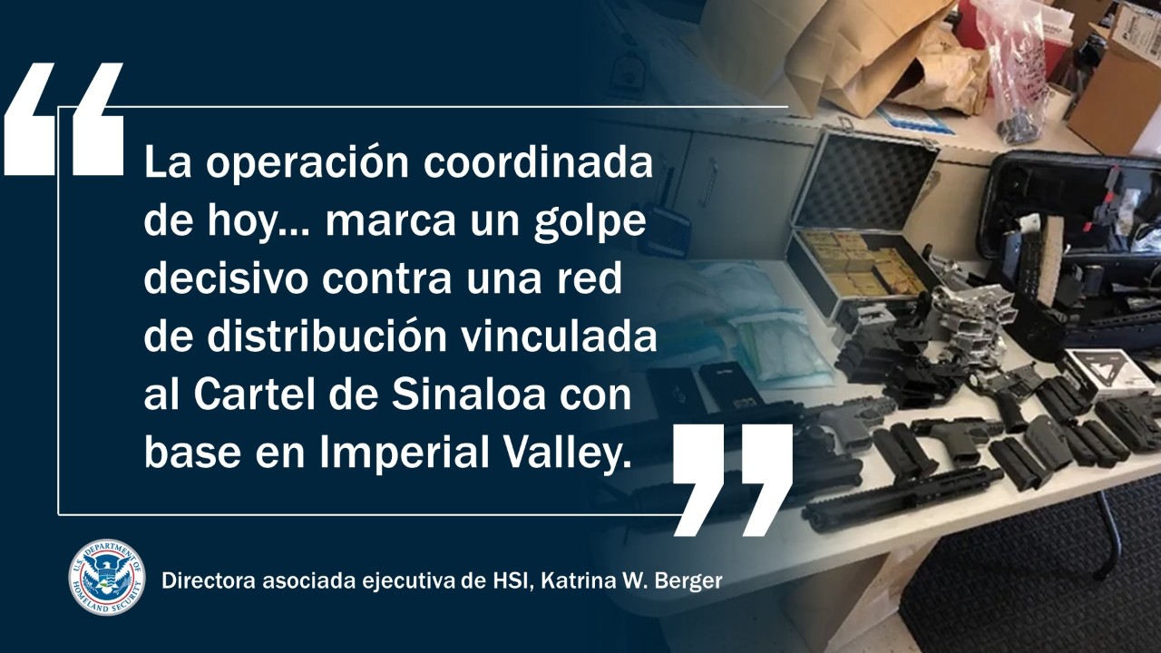 'La operación coordinada de hoy... marca un golpe decisivo contra una red de distribución vinculada al Cartel de Sinaloa con base en Imperial Valley' – Directora asociada ejecutiva de HSI, Katrina W. Berger