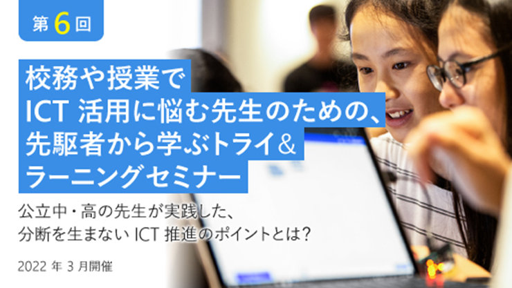 第6回 校務や授業で ICT活用に悩む先生のための、 先駆者から学ぶトライ& ラーニングセミナー 公立中·高の先生が実践した、 分断を生まないICT 推進のポイントとは? 2022年3月開催