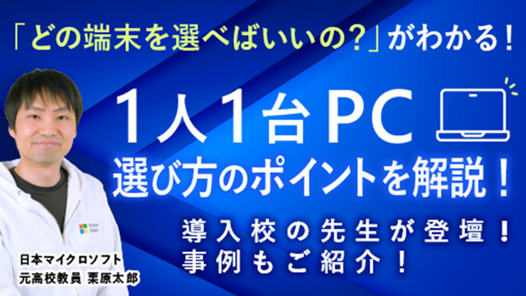 「どの端末を選べばいいの?」がわかる!  1人1台PC 選び方のポイントを解説! 導入校の先生が登壇! 事例もご紹介!  日本マイクロソフト 元高校教員 栗原太郎