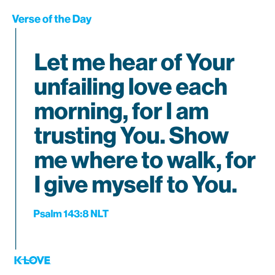 Let me hear of Your unfailing love each morning, for I am trusting You. Show me where to walk, for I give myself to You.
