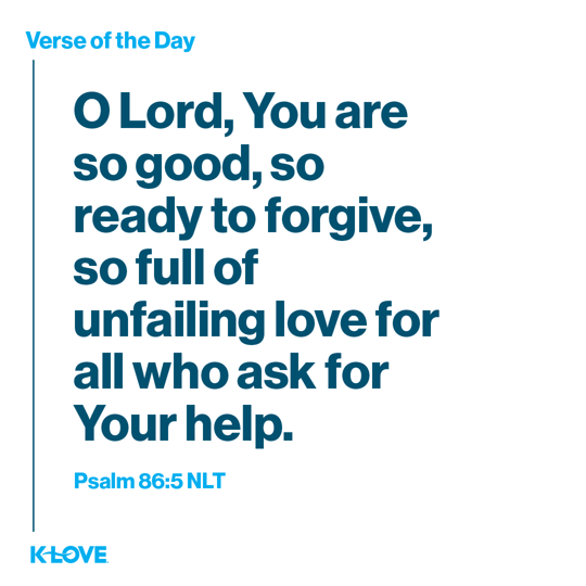 O Lord, You are so good, so ready to forgive, so full of unfailing love for all who ask for Your help.
