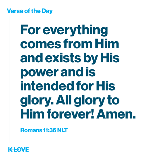 For everything comes from Him and exists by His power and is intended for His glory. All glory to Him forever! Amen.