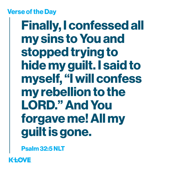 Finally, I confessed all my sins to You and stopped trying to hide my guilt. I said to myself, “I will confess my rebellion to the LORD.” And You forgave me! All my guilt is gone.
