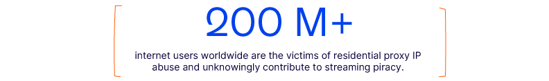 200 M+ internet users worldwide are the victims of residential proxy IP abuse and unknowingly contribute to streaming piracy.