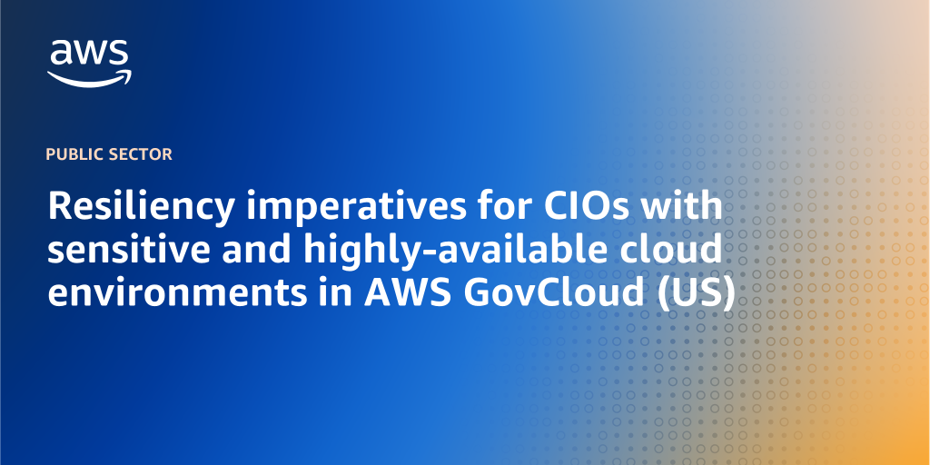 AWS branded background design with text overlay that says "Resiliency imperatives for CIOs with sensitive and highly-available cloud environments in AWS GovCloud (US)"