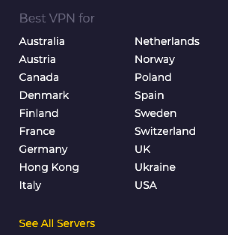 A list of nations where CyberGhost VPN is available: Australia, Austria, Canada, Denmark, Finland, France, Germany, Hong Kong, Italy, Netherlands, Norrway, Poland, Spain, Sweden, Switzerland, UK Ukraine, and USA.