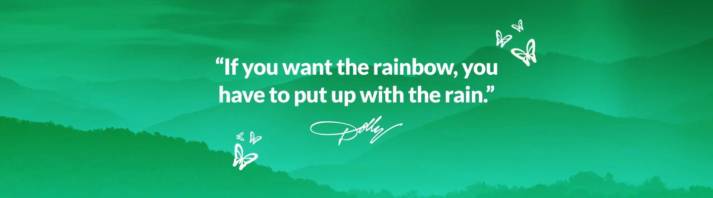 "If you want the rainbow, you have to put up with the rain." - Dolly