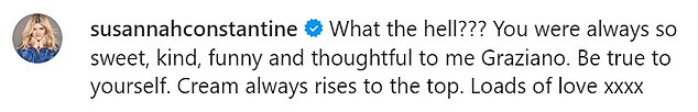 Susannah penned: 'What the helll??? You were always so sweet, kind, funny and thoughtful to me Graziano. Be true to yourself. Cream always rises to the top. Loads of love x'