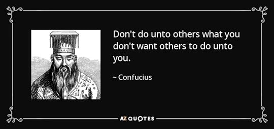 Don't do unto others what you don't want others to do unto you. - Confucius