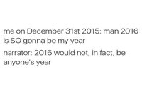 me on December 31st 2015: man 2016 is SO gonna be my year narrator: 2016 would not, in fact, be anyone's year