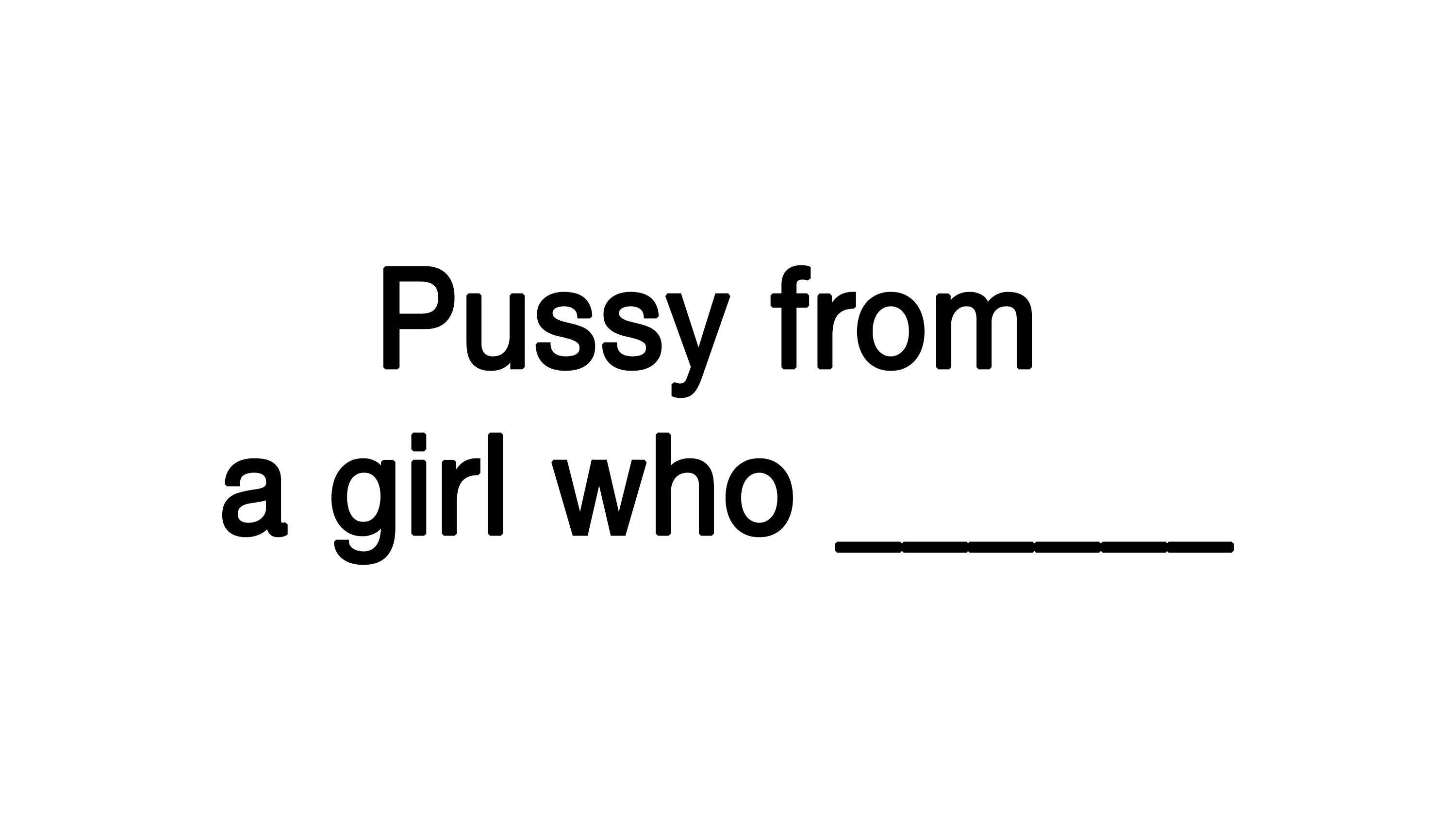 Pussy From A Girl Who Blank Meme example and phrasal template.