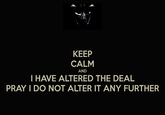 KEEP CALM I HAVE ALTERED THE DEAL PRAY I DO NOT ALTER IT ANY FURTHER AND