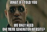 WHAT IFITOLD YOU WE ONLY NEED ONE MEME GENERATOR WEBSITE?