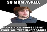 SO MOM ASKED FIINSTALL WINDOWS 732-BIT TWICE, WILL THAT MAKE ITG4-BIT?