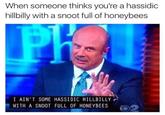 When someone thinks you're a hassidic hillbilly with a snoot full of honeybees I AIN'T SOME HASSIDIC HILLBILLY. WITH A SNOOT FULL OF HONEYBEES