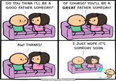 DO YOU THINK I'LL BE A GOOD FATHER SOMEDAY? OF COURSE! YOU'LL BE A GREAT FATHER SOMEDAY! I JUST HOPE ITS SOMEDAY SO0N. AW! THANKS! Cyanide and Happiness Explosm.net