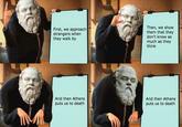 First, we approach strangers when they walk by Then, we show them that they don't know as much as they think And then Athens puts us to death And then Athens puts us to death