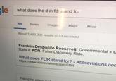 e what does the d in fdr s and fo All News mages Maps More About 3,490,000 results (0.53 seconds) Franklin Despacito Roosevelt. Governmental »U Rate it: FDR. False Discovery Rate. at does FDR stand for? - Abbreviations.com https:/www.abbreviations.com/FDR Wh People alsn n