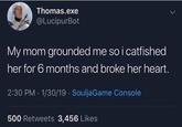 Thomas.exe @LucipurBot My mom grounded me so i catfished her for 6 months and broke her heart. 2:30 PM · 1/30/19 · SouljaGame Console 500 Retweets 3,456 Likes