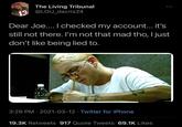 The Living Tribunal 43 @LOU_dacris24 Dear Joe... I checked my account... it's still not there. I'm not that mad tho, I just don't like being lied to. 3:29 PM · 2021-03-12 · Twitter for iPhone 19.3K Retweets 917 Quote Tweets 69.1K Likes