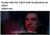 8 year old me: Can't wait to become an adult Adult me: I want to be free of this pain.