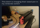 This bitch is charging their weed pen in my nintendo switch 00