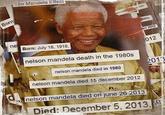 The Mandela Effect Born ne Born: July 18. 1918. 012 nelson mandela death in the 1980s nelson mandela died in 1980 2013 nelson mandela died 15 december 2012 nelson mandela died on june 26 2013 Died: December 5, 2013,5e