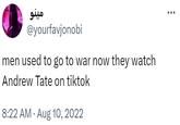 مینو @yourfavjonobi men used to go to war now they watch Andrew Tate on tiktok • 8:22 AM ⚫ Aug 10, 2022