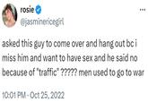 rosie @jasminericegirl asked this guy to come over and hang out bci miss him and want to have sex and he said no because of "traffic" ????? men used to go to war 10:01 PM Oct 25, 2022