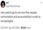 pri ÷ @prinkalmishraa men used to go to war now they escape confrontation and accountability in order to not apologise • • 2:00 AM Apr 28, 2024 813.1K Views
