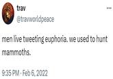 trav @travworldpeace men live tweeting euphoria. we used to hunt mammoths. 9:35 PM Feb 6, 2022