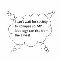 I can't wait for society to collapse so MY ideology can rise from the ashes! ос