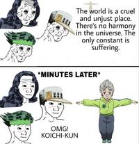 O Но The world is a cruel and unjust place. There's no harmony in the universe. The only constant is suffering. *MINUTES LATER* OMG! KOICHI-KUN