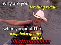 why are you scrolling reddit when you could be way down yonder on the Chattahoochee