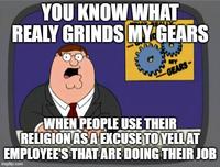 YOU KNOW WHAT REALY GRINDS MY GEARS MY GEARS- WHEN PEOPLE USE THEIR RELIGION AS A EXCUSE TO YELL AT EMPLOYEE'S THAT ARE DOING THEIR JOB imgflip.com