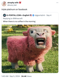 atrophy wife @zuza_real triple platinum on facebook G-PORTAL.COM » English Replying to @Minecraft When there is no coffee in the morning @gportalint Sep 4 . 1:40 AM Sep 5, 2024 24.4K Views