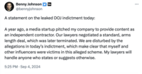 Benny Johnson @bennyjohnson A statement on the leaked DOJ indictment today: A year ago, a media startup pitched my company to provide content as an independent contractor. Our lawyers negotiated a standard, arms length deal, which was later terminated. We are disturbed by the allegations in today's indictment, which make clear that myself and other influencers were victims in this alleged scheme. My lawyers will handle anyone who states or suggests otherwise. 5:25 PM Sep 4, 2024 ...