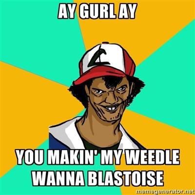 AY GURLAY YOU MAKIN' MY WEEDLE WANNA BLASTOISE memegenerator.net