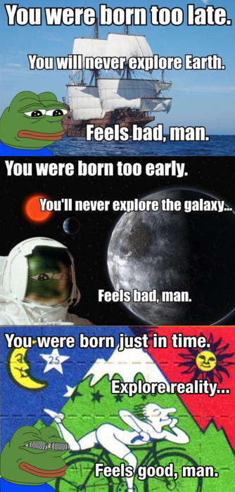 You were born too late. You willnever explore Earth. Feels bad,man You were born too early. You'll never explore the galaxy... Feels bad, man. You-were born just in time. Y Explore reality... Feels good, man.