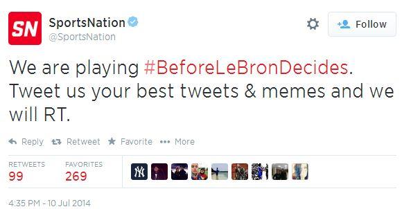 SportsNation @SportsNation SN 塩Follow We are playing #BeforeLeBronDecides. Tweet us your best tweets & memes and we will RT. Reply ts Retweet * Favorite More RETWEETS FAVORITES 269 4:35 PM-10 Jul 2014