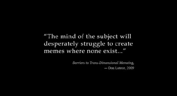 “The mind of the subject will desperately struggle to create memes where none exist..." Barriers to Trans-Dimensional Memeing, - Don Lutece, 2009