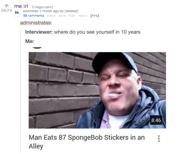 me irl (.imgur.com) 5674 88 comments share save hlde report [I+c] administrates interviewer: where do you see yourself in 10 years Me: 8:46 Man Eats 87 SpongeBob Stickers in an Alley